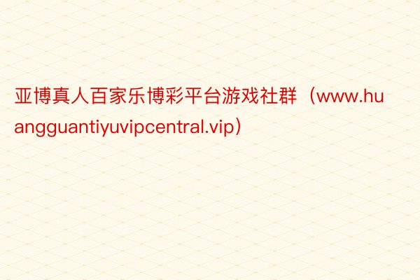 亚博真人百家乐博彩平台游戏社群（www.huangguantiyuvipcentral.vip）