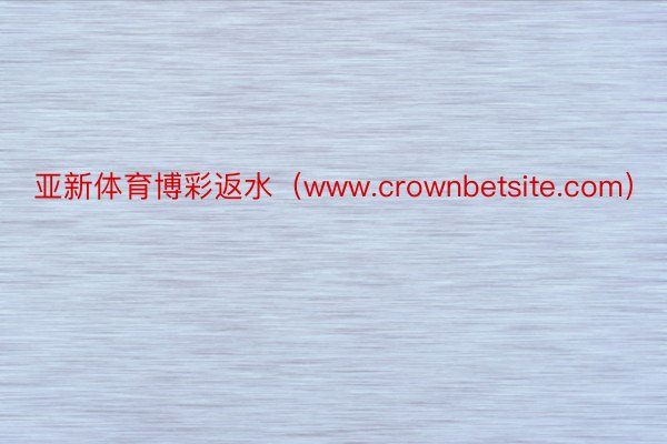 亚新体育博彩返水（www.crownbetsite.com）