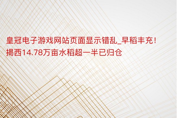 皇冠电子游戏网站页面显示错乱_早稻丰充！揭西14.78万亩水稻超一半已归仓