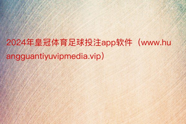 2024年皇冠体育足球投注app软件（www.huangguantiyuvipmedia.vip）