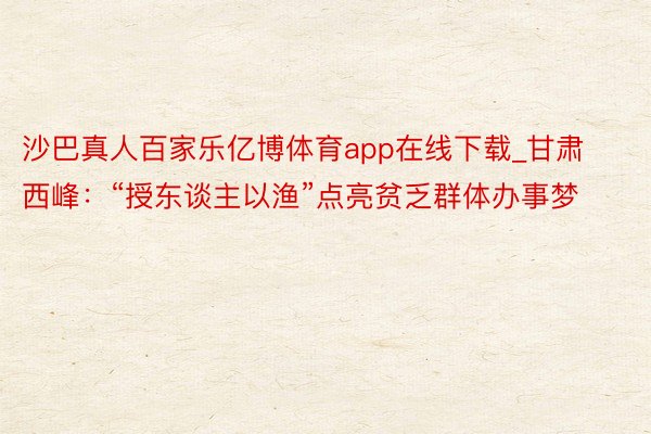 沙巴真人百家乐亿博体育app在线下载_甘肃西峰：“授东谈主以渔”点亮贫乏群体办事梦