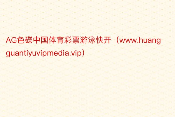 AG色碟中国体育彩票游泳快开（www.huangguantiyuvipmedia.vip）