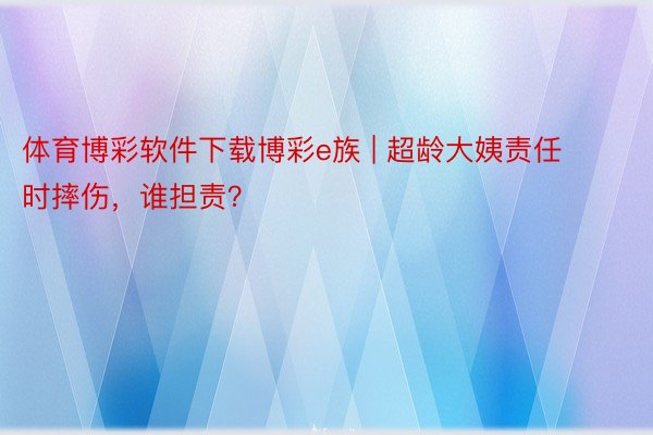 体育博彩软件下载博彩e族 | 超龄大姨责任时摔伤，谁担责？