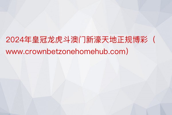 2024年皇冠龙虎斗澳门新濠天地正规博彩（www.crownbetzonehomehub.com）