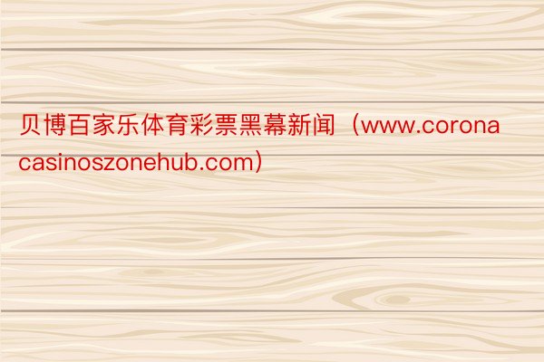 贝博百家乐体育彩票黑幕新闻（www.coronacasinoszonehub.com）