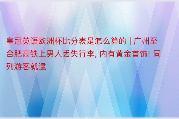 皇冠英语欧洲杯比分表是怎么算的 | 广州至合肥高铁上男人丢失行李, 内有黄金首饰! 同列游客就逮