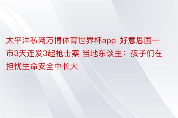 太平洋私网万博体育世界杯app_好意思国一市3天连发3起枪击案 当地东谈主：孩子们在担忧生命安全中长大