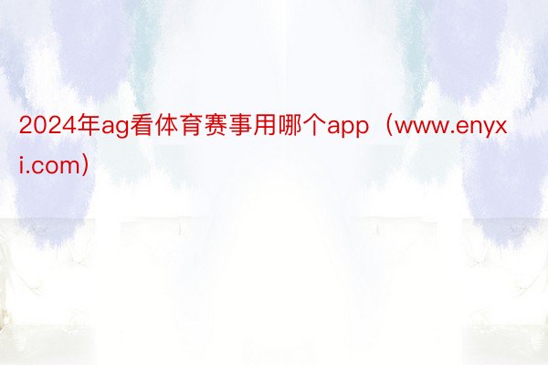 2024年ag看体育赛事用哪个app（www.enyxi.com）