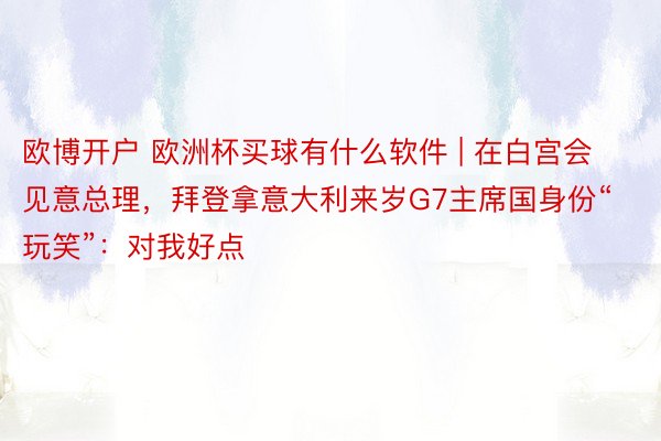 欧博开户 欧洲杯买球有什么软件 | 在白宫会见意总理，拜登拿意大利来岁G7主席国身份“玩笑”：对我好点