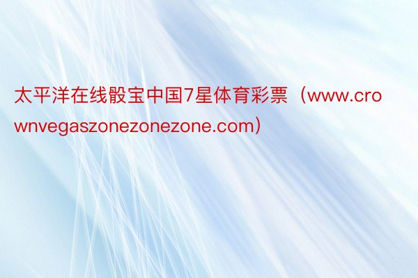 太平洋在线骰宝中国7星体育彩票（www.crownvegaszonezonezone.com）