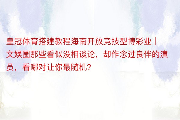 皇冠体育搭建教程海南开放竞技型博彩业 | 文娱圈那些看似没相谈论，却作念过良伴的演员，看哪对让你最随机？