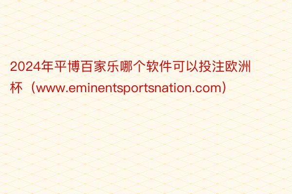 2024年平博百家乐哪个软件可以投注欧洲杯（www.eminentsportsnation.com）