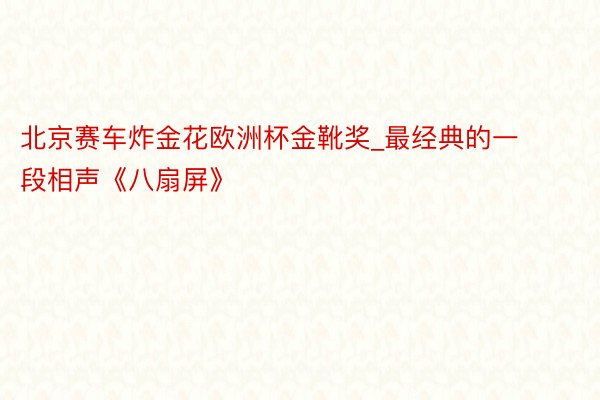 北京赛车炸金花欧洲杯金靴奖_最经典的一段相声《八扇屏》