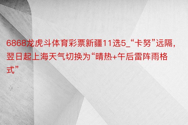 6868龙虎斗体育彩票新疆11选5_“卡努”远隔，翌日起上海天气切换为“晴热+午后雷阵雨格式”