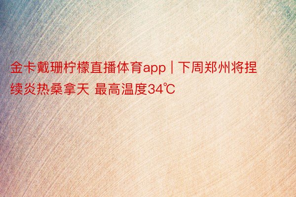 金卡戴珊柠檬直播体育app | 下周郑州将捏续炎热桑拿天 最高温度34℃