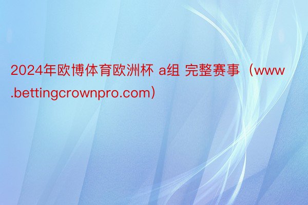 2024年欧博体育欧洲杯 a组 完整赛事（www.bettingcrownpro.com）