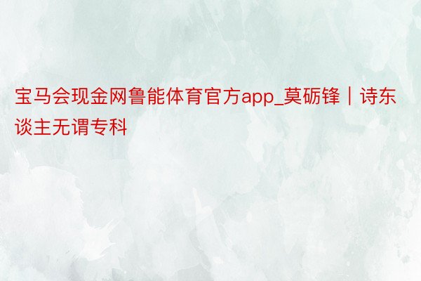 宝马会现金网鲁能体育官方app_莫砺锋｜诗东谈主无谓专科