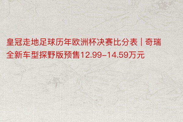 皇冠走地足球历年欧洲杯决赛比分表 | 奇瑞全新车型探野版预售12.99-14.59万元