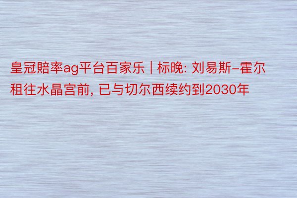 皇冠賠率ag平台百家乐 | 标晚: 刘易斯-霍尔租往水晶宫前, 已与切尔西续约到2030年