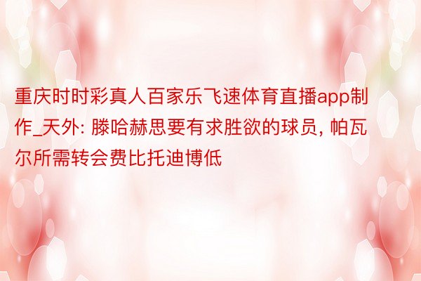 重庆时时彩真人百家乐飞速体育直播app制作_天外: 滕哈赫思要有求胜欲的球员, 帕瓦尔所需转会费比托迪博低