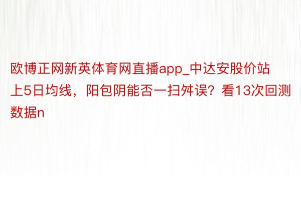 欧博正网新英体育网直播app_中达安股价站上5日均线，阳包阴能否一扫舛误？看13次回测数据n