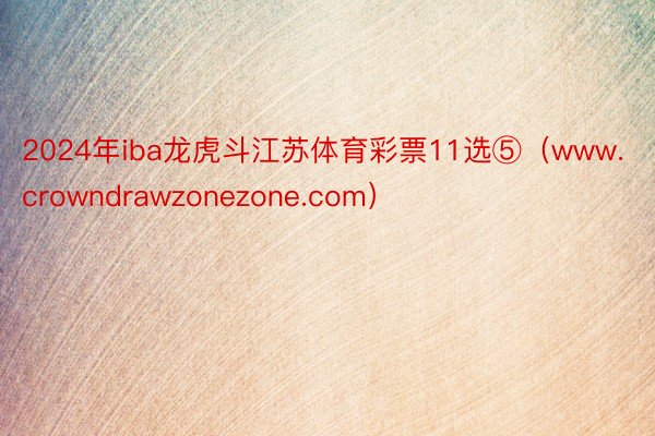 2024年iba龙虎斗江苏体育彩票11选⑤（www.crowndrawzonezone.com）