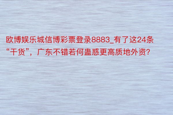 欧博娱乐城信博彩票登录8883_有了这24条“干货”，广东不错若何蛊惑更高质地外资？