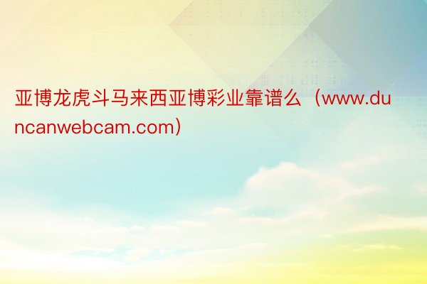 亚博龙虎斗马来西亚博彩业靠谱么（www.duncanwebcam.com）