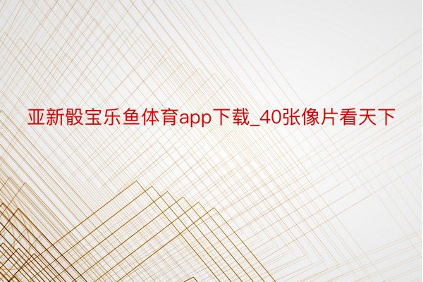 亚新骰宝乐鱼体育app下载_40张像片看天下