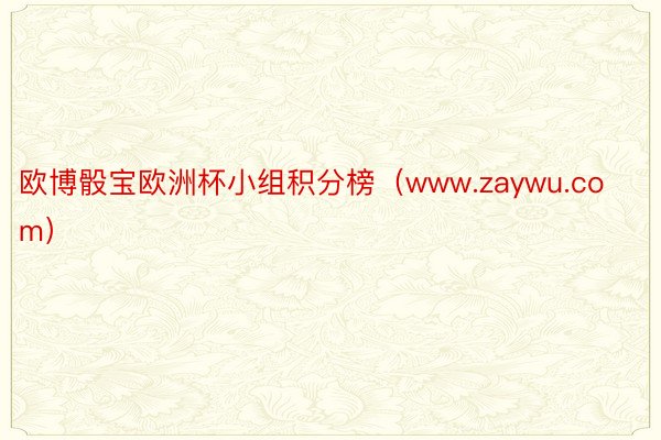 欧博骰宝欧洲杯小组积分榜（www.zaywu.com）