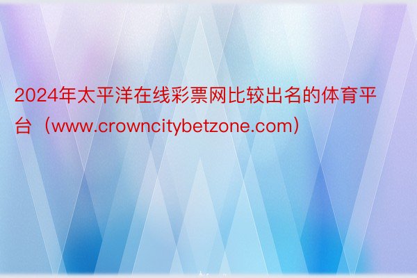 2024年太平洋在线彩票网比较出名的体育平台（www.crowncitybetzone.com）