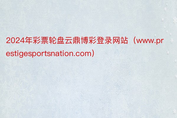 2024年彩票轮盘云鼎博彩登录网站（www.prestigesportsnation.com）