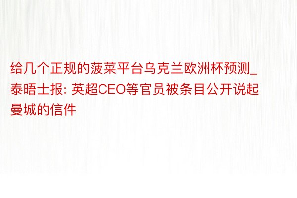 给几个正规的菠菜平台乌克兰欧洲杯预测_泰晤士报: 英超CEO等官员被条目公开说起曼城的信件