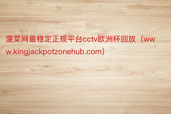 菠菜网最稳定正规平台cctv欧洲杯回放（www.kingjackpotzonehub.com）