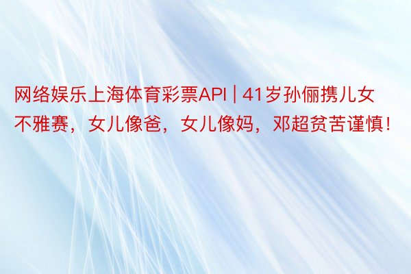 网络娱乐上海体育彩票API | 41岁孙俪携儿女不雅赛，女儿像爸，女儿像妈，邓超贫苦谨慎！