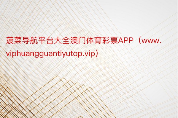 菠菜导航平台大全澳门体育彩票APP（www.viphuangguantiyutop.vip）