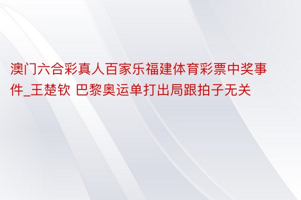 澳门六合彩真人百家乐福建体育彩票中奖事件_王楚钦 巴黎奥运单打出局跟拍子无关