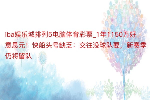 iba娱乐城排列5电脑体育彩票_1年1150万好意思元！快船头号缺乏：交往没球队要，新赛季仍将留队