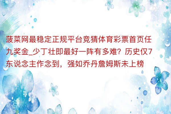 菠菜网最稳定正规平台竞猜体育彩票首页任九奖金_少丁壮即最好一阵有多难？历史仅7东说念主作念到，强如乔丹詹姆斯未上榜