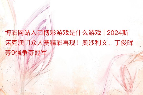 博彩网站入口博彩游戏是什么游戏 | 2024斯诺克澳门众人赛精彩再现！奥沙利文、丁俊晖等9强争夺冠军