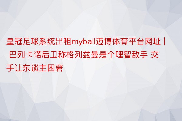 皇冠足球系统出租myball迈博体育平台网址 | 巴列卡诺后卫称格列兹曼是个理智敌手 交手让东谈主困窘