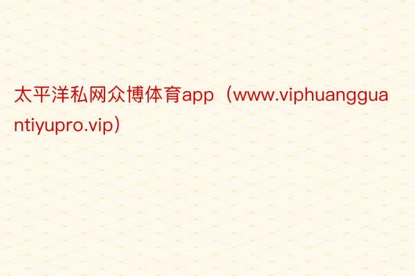 太平洋私网众博体育app（www.viphuangguantiyupro.vip）