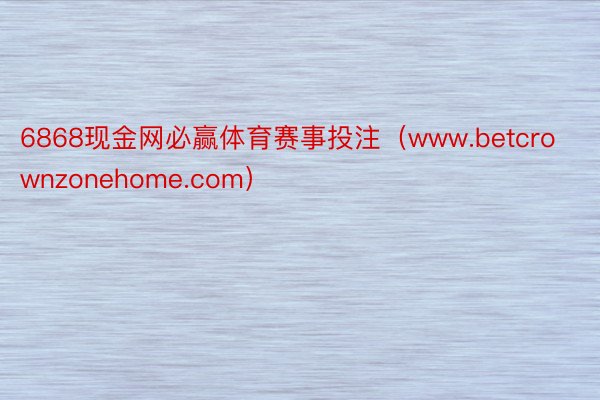 6868现金网必赢体育赛事投注（www.betcrownzonehome.com）