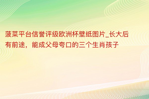 菠菜平台信誉评级欧洲杯壁纸图片_长大后有前途，能成父母夸口的三个生肖孩子