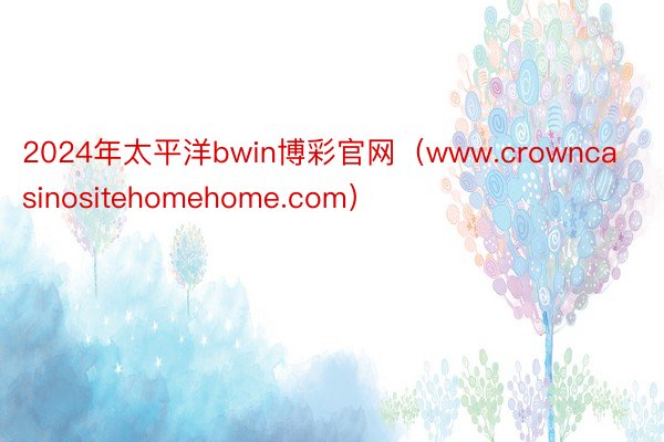 2024年太平洋bwin博彩官网（www.crowncasinositehomehome.com）