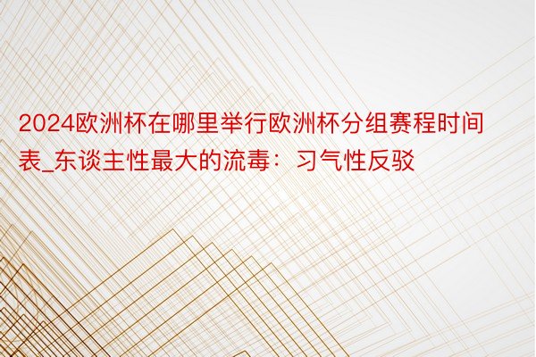 2024欧洲杯在哪里举行欧洲杯分组赛程时间表_东谈主性最大的流毒：习气性反驳