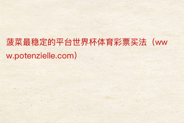 菠菜最稳定的平台世界杯体育彩票买法（www.potenzielle.com）