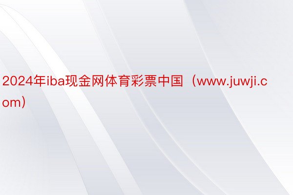 2024年iba现金网体育彩票中国（www.juwji.com）