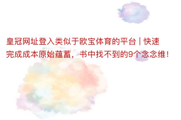 皇冠网址登入类似于欧宝体育的平台 | 快速完成成本原始蕴蓄，书中找不到的9个念念维！