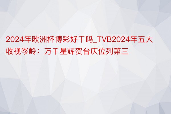 2024年欧洲杯博彩好干吗_TVB2024年五大收视岑岭：万千星辉贺台庆位列第三